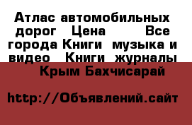 Атлас автомобильных дорог › Цена ­ 50 - Все города Книги, музыка и видео » Книги, журналы   . Крым,Бахчисарай